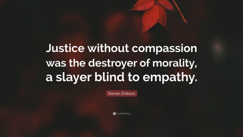 Steven Erikson Quote: “Justice without compassion was the destroyer of morality, a slayer blind to empathy.”