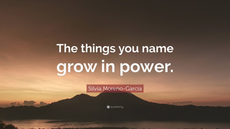 Silvia Moreno-Garcia Quote: “The things you name grow in power.”