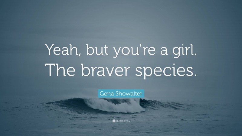 Gena Showalter Quote: “Yeah, but you’re a girl. The braver species.”