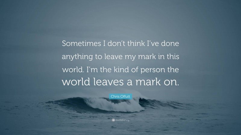 Chris Offutt Quote: “Sometimes I don’t think I’ve done anything to leave my mark in this world. I’m the kind of person the world leaves a mark on.”