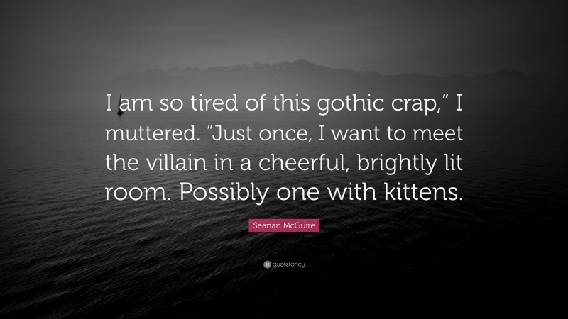 Seanan McGuire Quote: “I am so tired of this gothic crap,” I muttered. “Just once, I want to meet the villain in a cheerful, brightly lit room. Possibly one with kittens.”