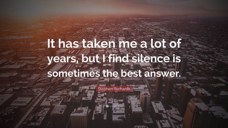 Stephen Richards Quote: “It has taken me a lot of years, but I find silence is sometimes the best answer.”