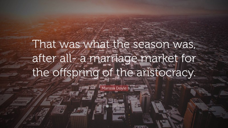 Marissa Doyle Quote: “That was what the season was, after all- a marriage market for the offspring of the aristocracy.”