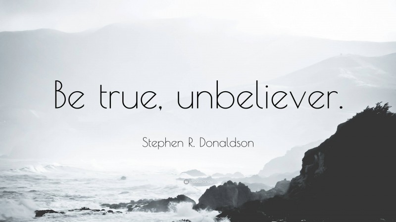 Stephen R. Donaldson Quote: “Be true, unbeliever.”