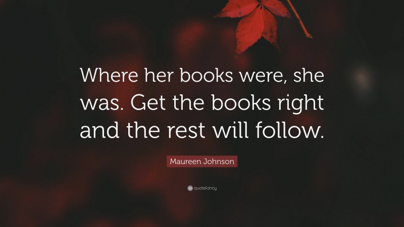 Maureen Johnson Quote: “Where her books were, she was. Get the books right and the rest will follow.”