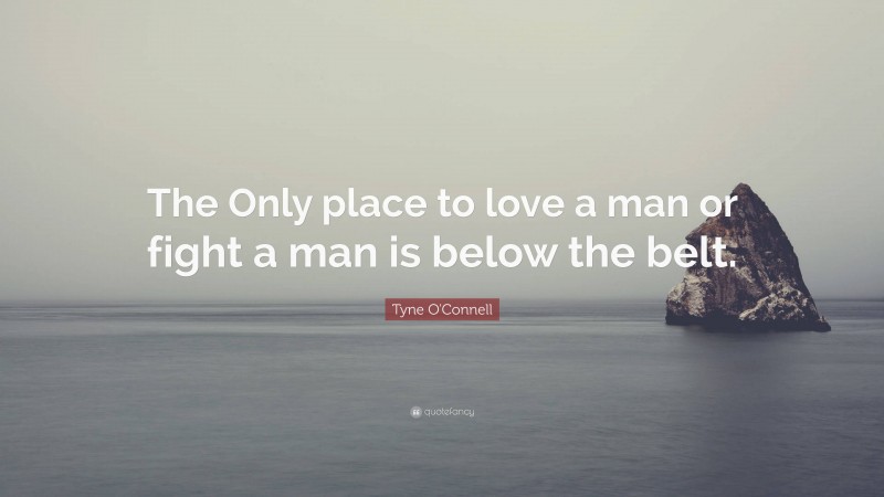 Tyne O'Connell Quote: “The Only place to love a man or fight a man is below the belt.”