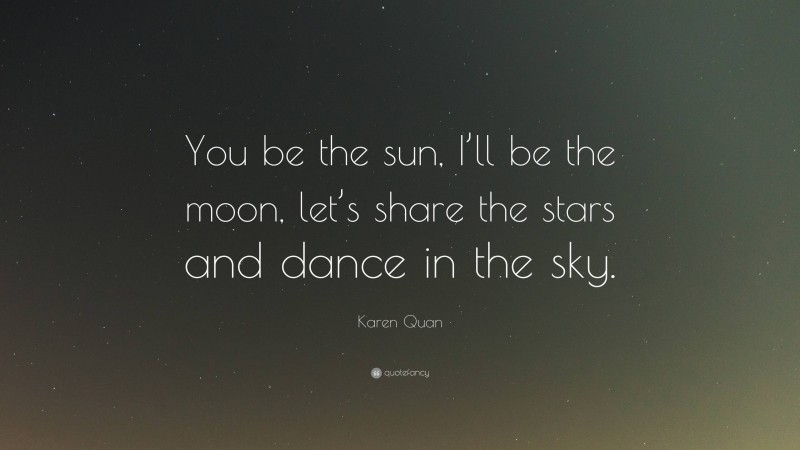 Karen Quan Quote: “You be the sun, I’ll be the moon, let’s share the stars and dance in the sky.”