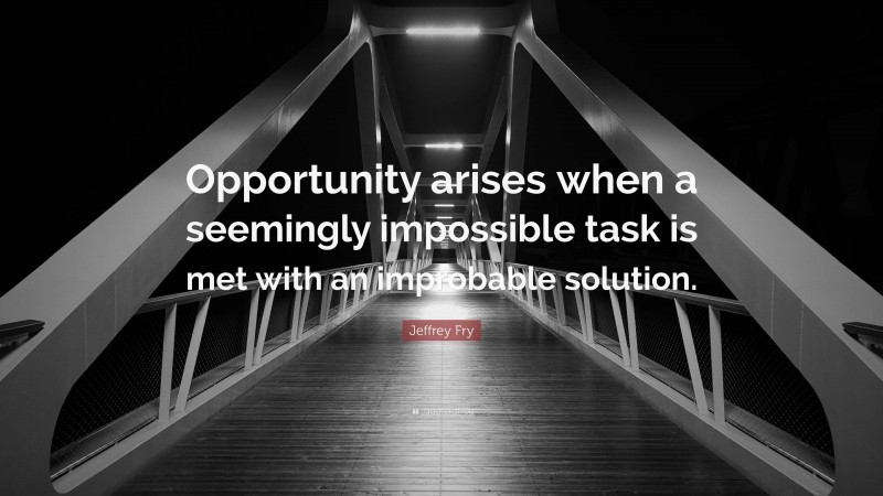 Jeffrey Fry Quote: “Opportunity arises when a seemingly impossible task is met with an improbable solution.”