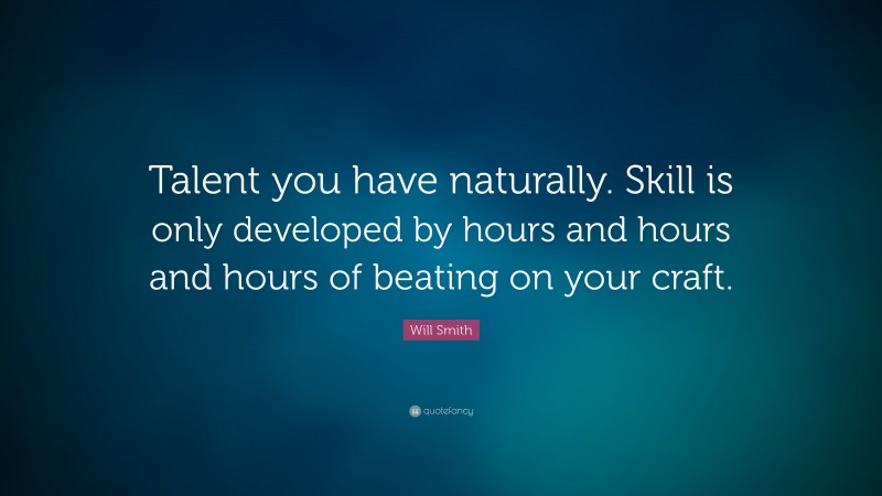 Will Smith Quote: “Talent you have naturally. Skill is only developed by hours and hours and hours of beating on your craft.”