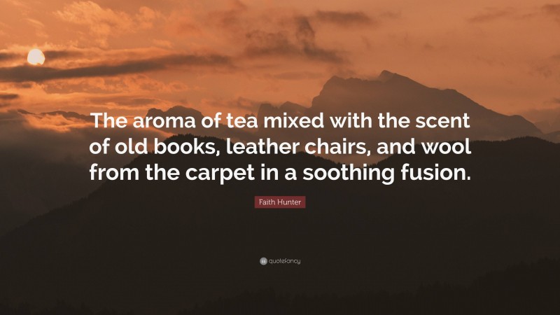 Faith Hunter Quote: “The aroma of tea mixed with the scent of old books, leather chairs, and wool from the carpet in a soothing fusion.”