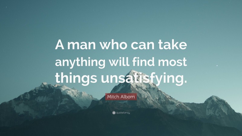Mitch Albom Quote: “A man who can take anything will find most things unsatisfying.”