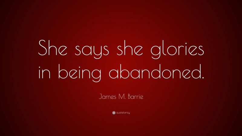 James M. Barrie Quote: “She says she glories in being abandoned.”