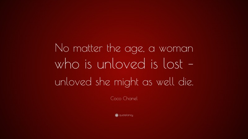 Coco Chanel Quote: “No matter the age, a woman who is unloved is lost – unloved she might as well die.”