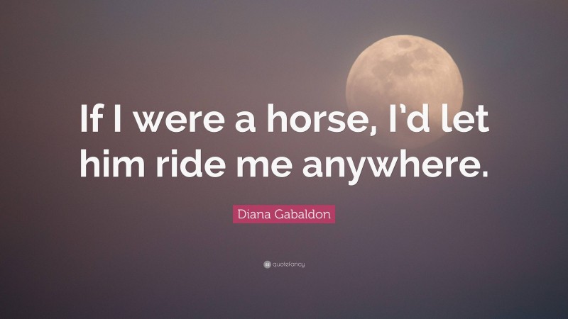 Diana Gabaldon Quote: “If I were a horse, I’d let him ride me anywhere.”