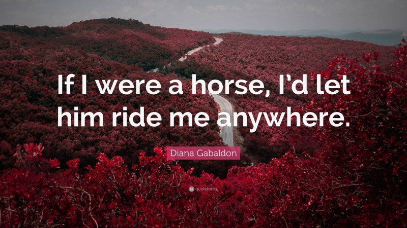 Diana Gabaldon Quote: “If I were a horse, I’d let him ride me anywhere.”