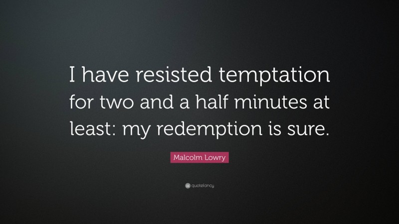 Malcolm Lowry Quote: “I have resisted temptation for two and a half minutes at least: my redemption is sure.”