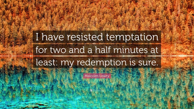 Malcolm Lowry Quote: “I have resisted temptation for two and a half minutes at least: my redemption is sure.”