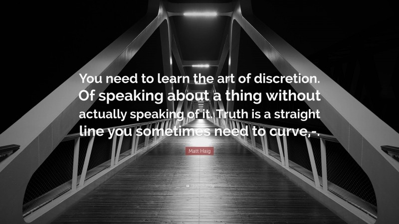 Matt Haig Quote: “You need to learn the art of discretion. Of speaking about a thing without actually speaking of it. Truth is a straight line you sometimes need to curve,-.”