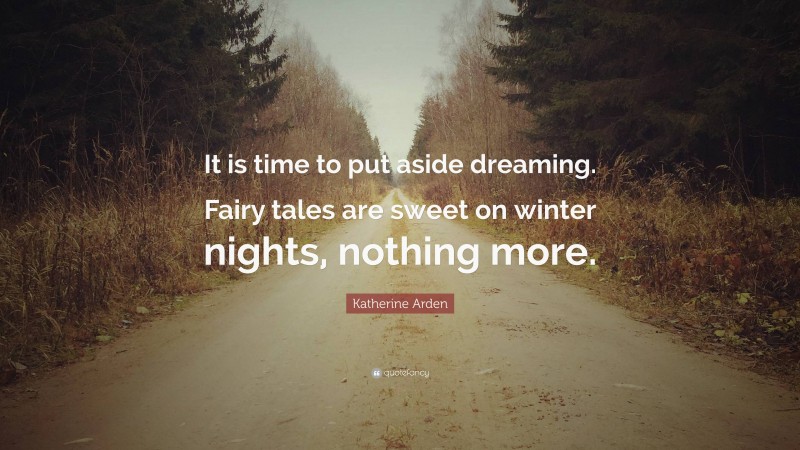Katherine Arden Quote: “It is time to put aside dreaming. Fairy tales are sweet on winter nights, nothing more.”