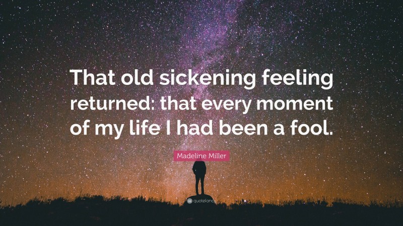Madeline Miller Quote: “That old sickening feeling returned: that every moment of my life I had been a fool.”