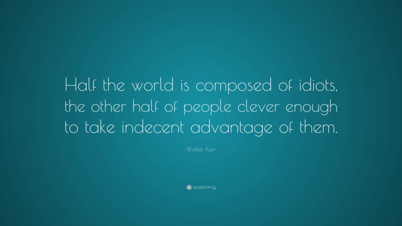 Walter Kerr Quote: “Half the world is composed of idiots, the other half of people clever enough to take indecent advantage of them.”