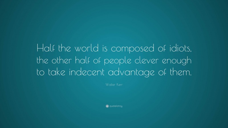 Walter Kerr Quote: “Half the world is composed of idiots, the other half of people clever enough to take indecent advantage of them.”
