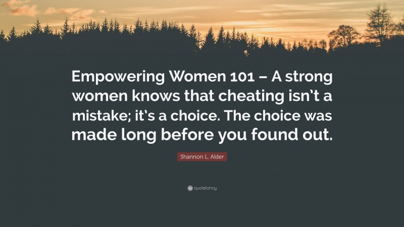 Shannon L. Alder Quote: “Empowering Women 101 – A strong women knows that cheating isn’t a mistake; it’s a choice. The choice was made long before you found out.”