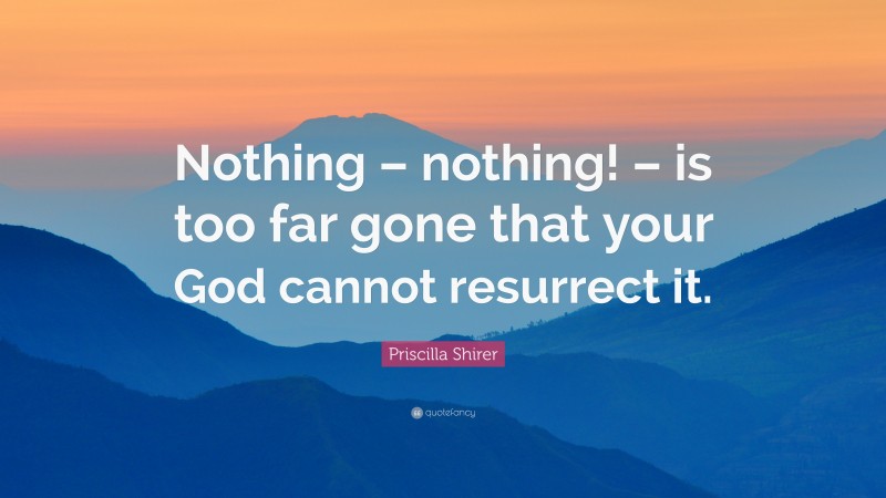 Priscilla Shirer Quote: “Nothing – nothing! – is too far gone that your God cannot resurrect it.”