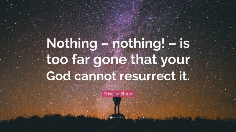 Priscilla Shirer Quote: “Nothing – nothing! – is too far gone that your God cannot resurrect it.”