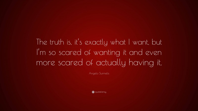 Angelo Surmelis Quote: “The truth is, it’s exactly what I want, but I’m so scared of wanting it and even more scared of actually having it.”