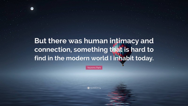 Yeonmi Park Quote: “But there was human intimacy and connection, something that is hard to find in the modern world I inhabit today.”
