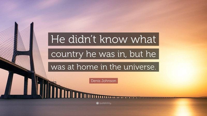 Denis Johnson Quote: “He didn’t know what country he was in, but he was at home in the universe.”