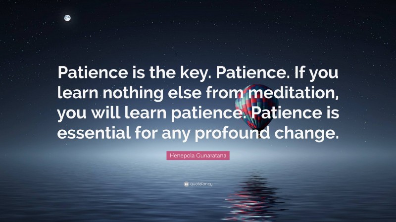 Henepola Gunaratana Quote: “Patience is the key. Patience. If you learn nothing else from meditation, you will learn patience. Patience is essential for any profound change.”