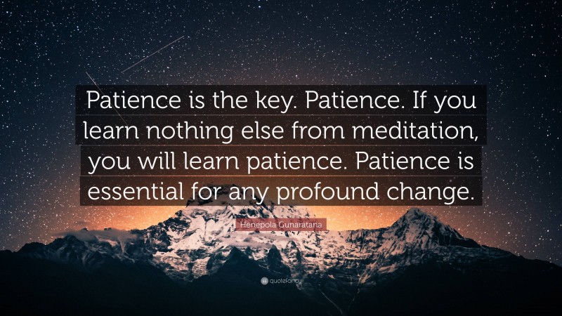 Henepola Gunaratana Quote: “Patience is the key. Patience. If you learn nothing else from meditation, you will learn patience. Patience is essential for any profound change.”