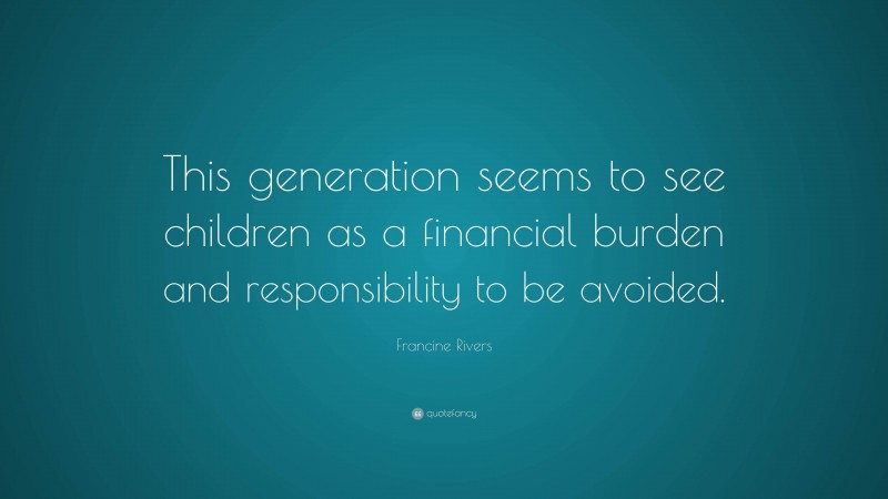 Francine Rivers Quote: “This generation seems to see children as a financial burden and responsibility to be avoided.”