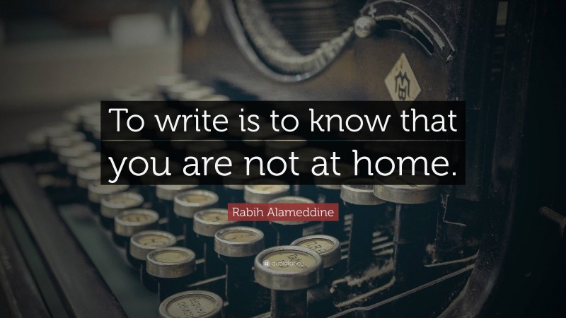 Rabih Alameddine Quote: “To write is to know that you are not at home.”