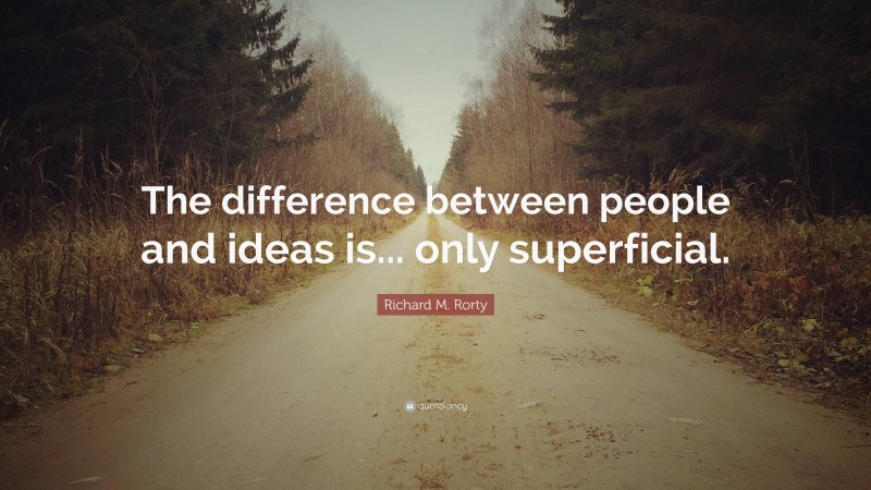 Richard M. Rorty Quote: “The difference between people and ideas is... only superficial.”