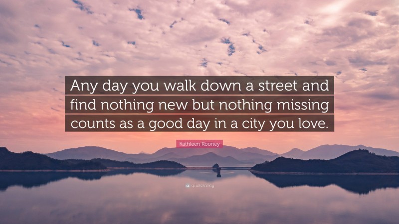 Kathleen Rooney Quote: “Any day you walk down a street and find nothing new but nothing missing counts as a good day in a city you love.”