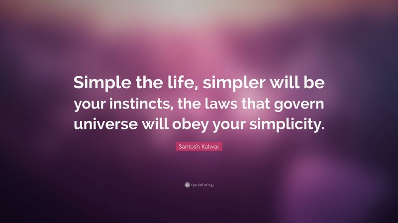 Santosh Kalwar Quote: “Simple the life, simpler will be your instincts, the laws that govern universe will obey your simplicity.”