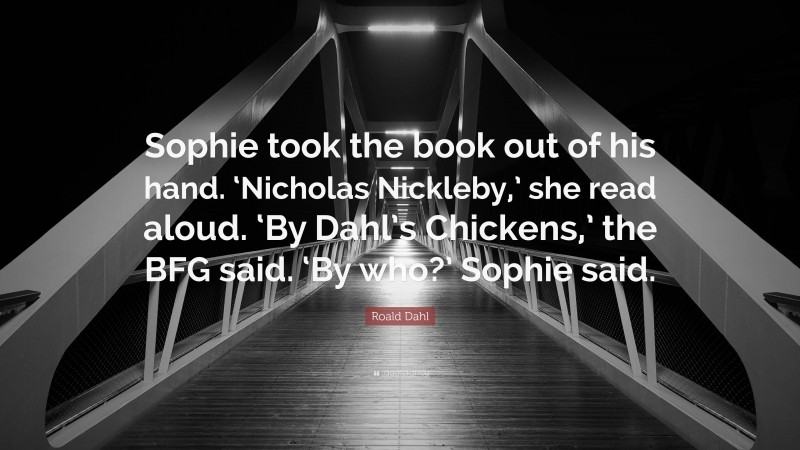 Roald Dahl Quote: “Sophie took the book out of his hand. ‘Nicholas Nickleby,’ she read aloud. ‘By Dahl’s Chickens,’ the BFG said. ‘By who?’ Sophie said.”