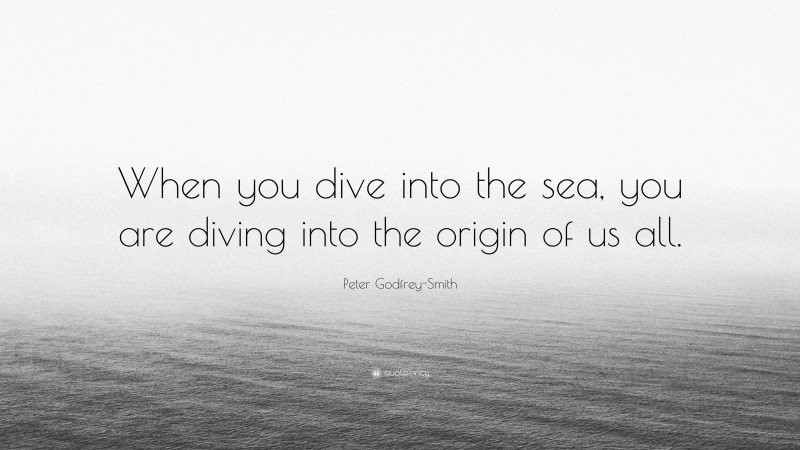 Peter Godfrey-Smith Quote: “When you dive into the sea, you are diving into the origin of us all.”