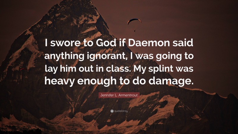 Jennifer L. Armentrout Quote: “I swore to God if Daemon said anything ignorant, I was going to lay him out in class. My splint was heavy enough to do damage.”