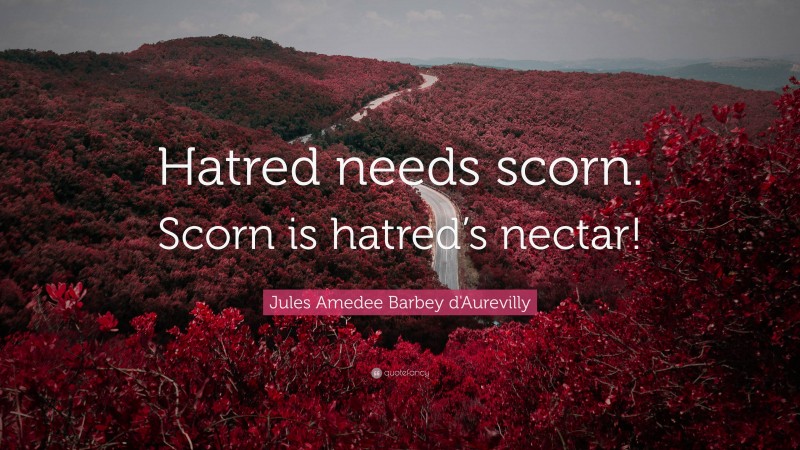Jules Amedee Barbey d'Aurevilly Quote: “Hatred needs scorn. Scorn is hatred’s nectar!”