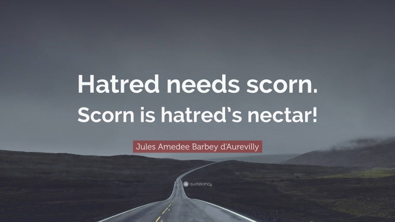 Jules Amedee Barbey d'Aurevilly Quote: “Hatred needs scorn. Scorn is hatred’s nectar!”