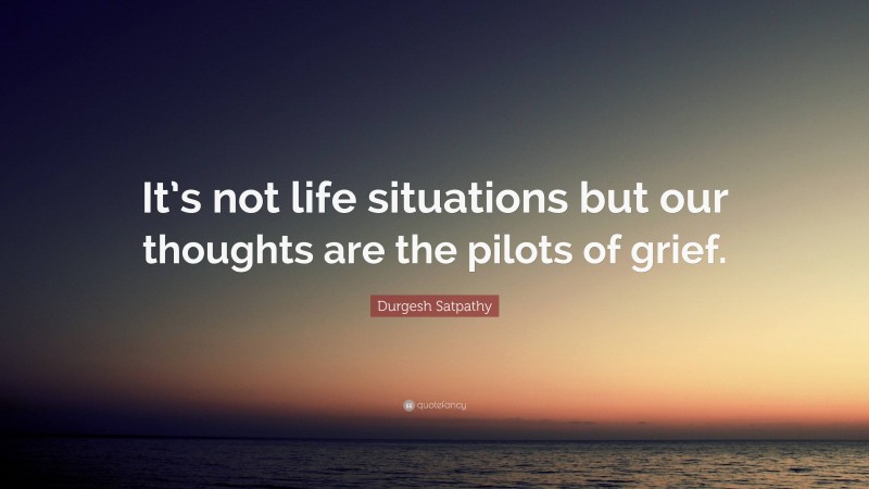 Durgesh Satpathy Quote: “It’s not life situations but our thoughts are the pilots of grief.”