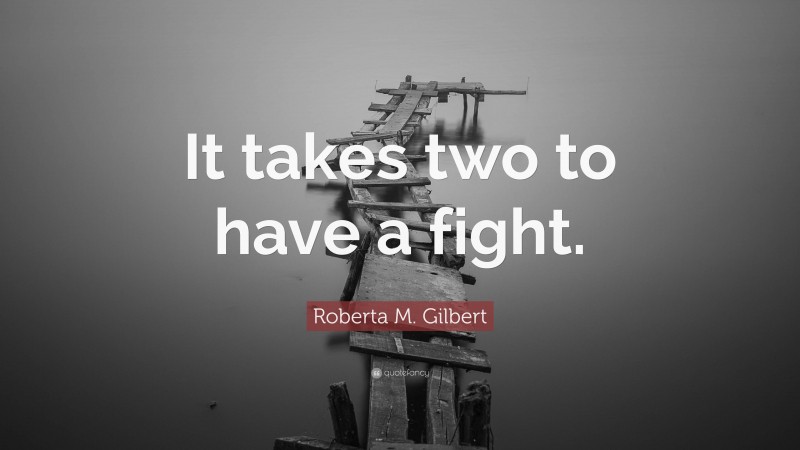 Roberta M. Gilbert Quote: “It takes two to have a fight.”