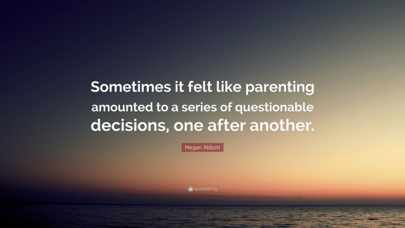 Megan Abbott Quote: “Sometimes it felt like parenting amounted to a series of questionable decisions, one after another.”