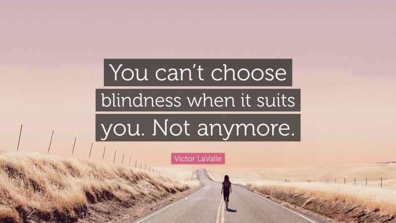 Victor LaValle Quote: “You can’t choose blindness when it suits you. Not anymore.”