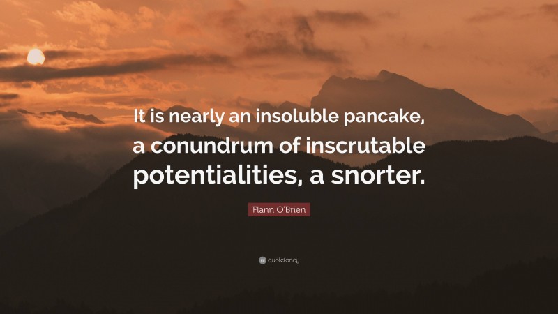 Flann O'Brien Quote: “It is nearly an insoluble pancake, a conundrum of inscrutable potentialities, a snorter.”