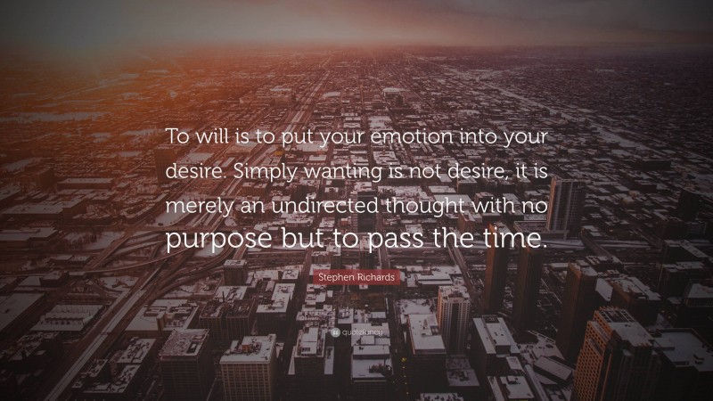 Stephen Richards Quote: “To will is to put your emotion into your desire. Simply wanting is not desire, it is merely an undirected thought with no purpose but to pass the time.”